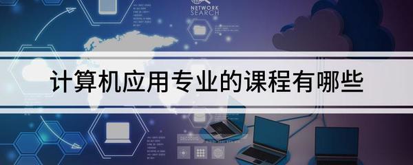 計(jì)算機(jī)應(yīng)用專(zhuān)業(yè)課程全解析 聚焦計(jì)算機(jī)網(wǎng)絡(luò)與應(yīng)用軟件